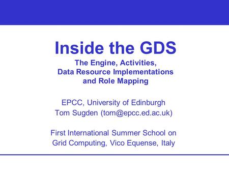 Inside the GDS The Engine, Activities, Data Resource Implementations and Role Mapping EPCC, University of Edinburgh Tom Sugden First.