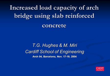 Increased load capacity of arch bridge using slab reinforced concrete T.G. Hughes & M. Miri Cardiff School of Engineering Arch 04, Barcelona, Nov. 17-19,