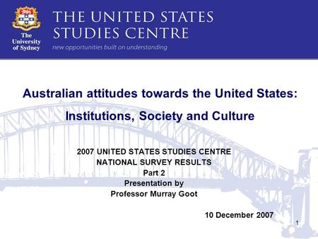 1 Australian attitudes towards the United States: Institutions, Society and Culture 2007 UNITED STATES STUDIES CENTRE NATIONAL SURVEY RESULTS Part 2 Presentation.