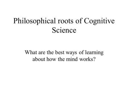Philosophical roots of Cognitive Science What are the best ways of learning about how the mind works?
