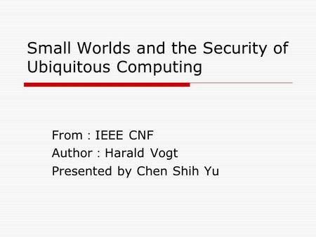 Small Worlds and the Security of Ubiquitous Computing From ： IEEE CNF Author ： Harald Vogt Presented by Chen Shih Yu.