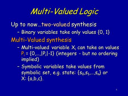 1 Multi-Valued Logic Up to now…two-valued synthesis –Binary variables take only values {0, 1} Multi-Valued synthesis –Multi-valued variable X i can take.