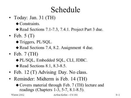 Winter 2002Arthur Keller – CS 1809–1 Schedule Today: Jan. 31 (TH) u Constraints. u Read Sections 7.1-7.3, 7.4.1. Project Part 3 due. Feb. 5 (T) u Triggers,