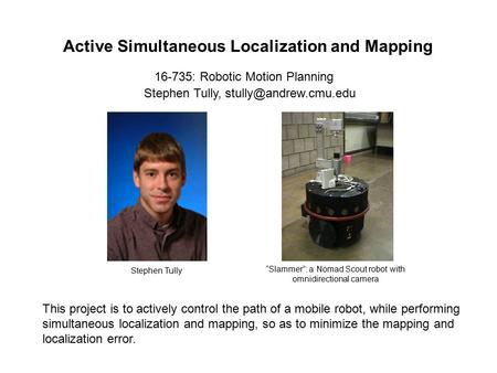 Active Simultaneous Localization and Mapping Stephen Tully, 16-735: Robotic Motion Planning This project is to actively control the.