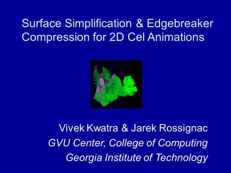 Surface Simplification & Edgebreaker Compression for 2D Cel Animations Vivek Kwatra & Jarek Rossignac GVU Center, College of Computing Georgia Institute.