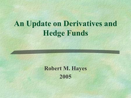 An Update on Derivatives and Hedge Funds Robert M. Hayes 2005.