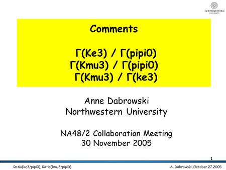 A. Dabrowski, October 27 2005 Ratio(ke3/pipi0); Ratio(kmu3/pipi0) 1 Comments Γ(Ke3) / Γ(pipi0) Γ(Kmu3) / Γ(pipi0) Γ(Kmu3) / Γ(ke3) Anne Dabrowski Northwestern.