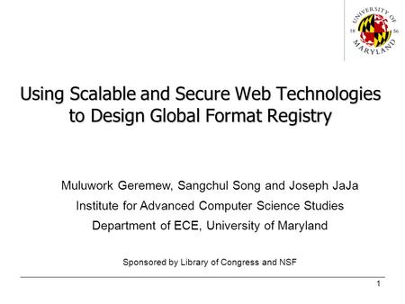 1 Using Scalable and Secure Web Technologies to Design Global Format Registry Muluwork Geremew, Sangchul Song and Joseph JaJa Institute for Advanced Computer.