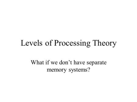 Levels of Processing Theory What if we don’t have separate memory systems?