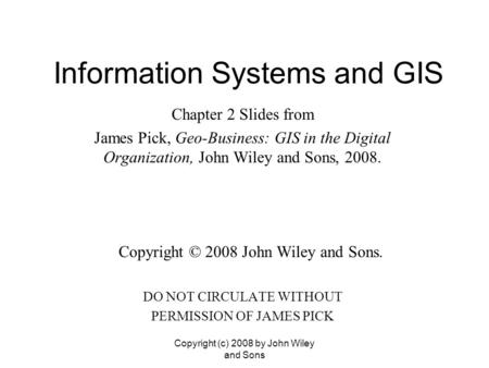 Information Systems and GIS Chapter 2 Slides from James Pick, Geo-Business: GIS in the Digital Organization, John Wiley and Sons, 2008. Copyright © 2008.