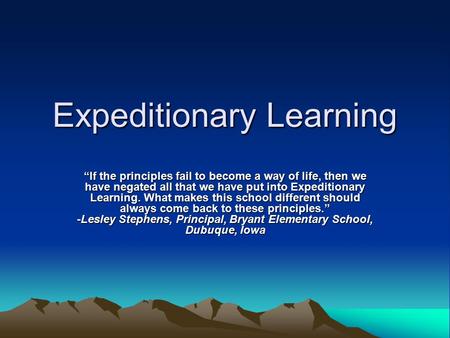Expeditionary Learning “If the principles fail to become a way of life, then we have negated all that we have put into Expeditionary Learning. What makes.