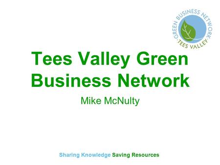 Sharing Knowledge Saving Resources Tees Valley Green Business Network Mike McNulty.
