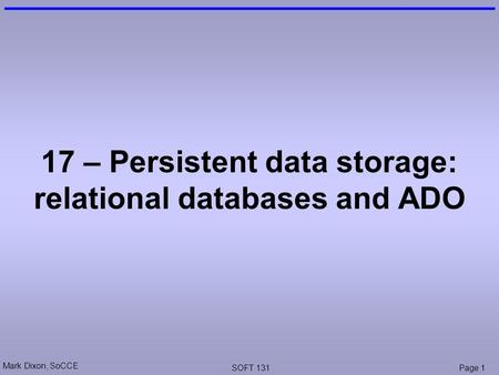 Mark Dixon, SoCCE SOFT 131Page 1 17 – Persistent data storage: relational databases and ADO.