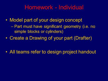 Homework - Individual Model part of your design concept –Part must have significant geometry (i.e. no simple blocks or cylinders) Create a Drawing of your.