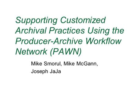 Supporting Customized Archival Practices Using the Producer-Archive Workflow Network (PAWN) Mike Smorul, Mike McGann, Joseph JaJa.