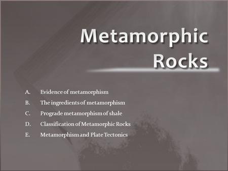A. A.Evidence of metamorphism B. B.The ingredients of metamorphism C. C.Prograde metamorphism of shale D. D.Classification of Metamorphic Rocks E. E.Metamorphism.