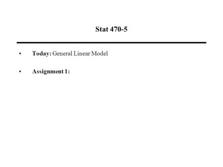 Stat 470-5 Today: General Linear Model Assignment 1: