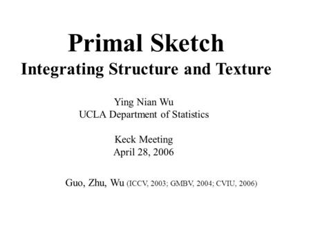 Primal Sketch Integrating Structure and Texture Ying Nian Wu UCLA Department of Statistics Keck Meeting April 28, 2006 Guo, Zhu, Wu (ICCV, 2003; GMBV,