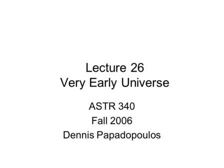 Lecture 26 Very Early Universe ASTR 340 Fall 2006 Dennis Papadopoulos.