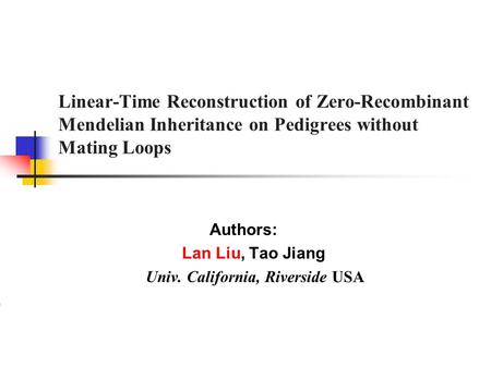 Linear-Time Reconstruction of Zero-Recombinant Mendelian Inheritance on Pedigrees without Mating Loops Authors: Lan Liu, Tao Jiang Univ. California, Riverside.