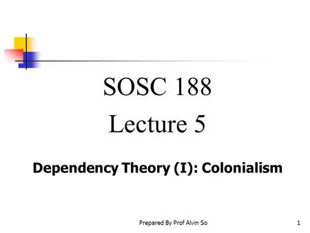 Prepared By Prof Alvin So1 SOSC 188 Lecture 5 Dependency Theory (I): Colonialism.