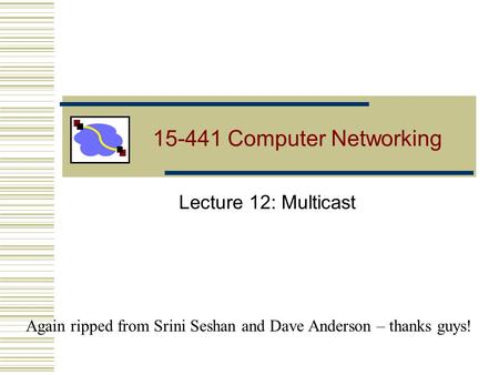 15-441 Computer Networking Lecture 12: Multicast Again ripped from Srini Seshan and Dave Anderson – thanks guys!