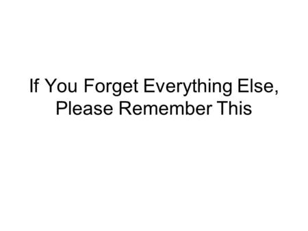 If You Forget Everything Else, Please Remember This.