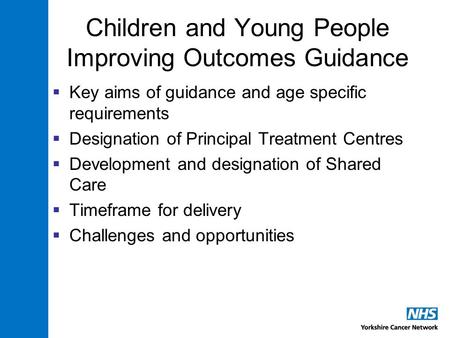 Children and Young People Improving Outcomes Guidance  Key aims of guidance and age specific requirements  Designation of Principal Treatment Centres.