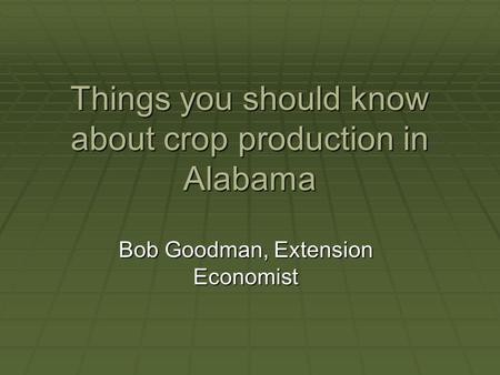 Things you should know about crop production in Alabama Bob Goodman, Extension Economist.