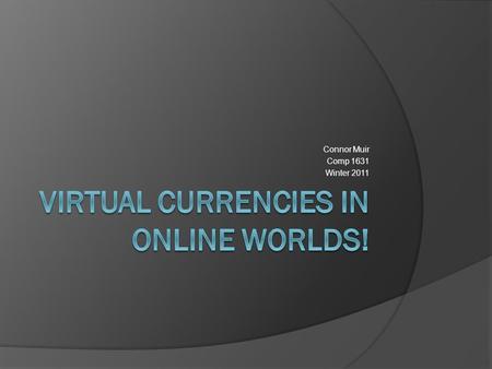 Connor Muir Comp 1631 Winter 2011. What is a Virtual Currency?  Virtual Currency is a type of money that is used to fuel the economy in online games,