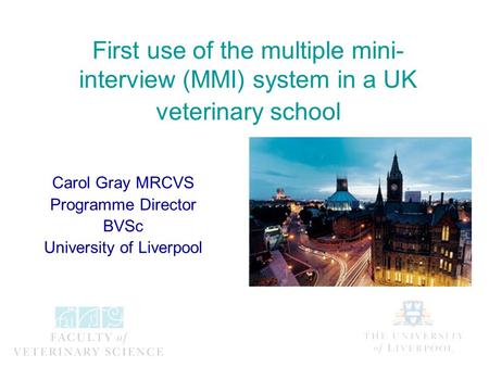 First use of the multiple mini- interview (MMI) system in a UK veterinary school Carol Gray MRCVS Programme Director BVSc University of Liverpool.