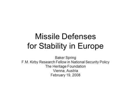 Missile Defenses for Stability in Europe Baker Spring F.M. Kirby Research Fellow in National Security Policy The Heritage Foundation Vienna, Austria February.