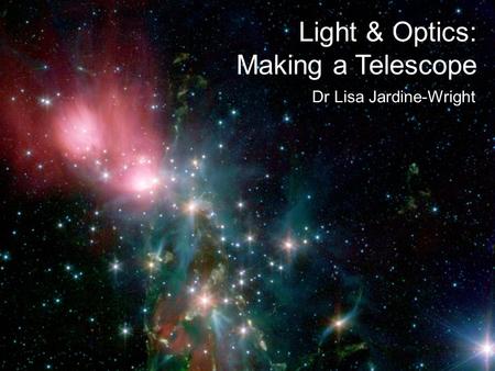 Light & Optics: Making a Telescope Dr Lisa Jardine-Wright.