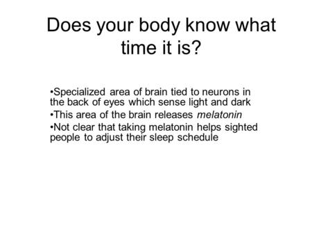 Does your body know what time it is? Specialized area of brain tied to neurons in the back of eyes which sense light and dark This area of the brain releases.