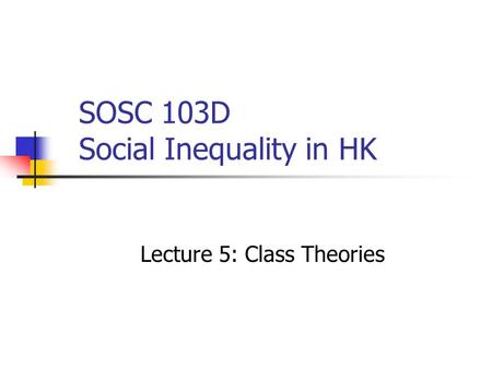 SOSC 103D Social Inequality in HK Lecture 5: Class Theories.