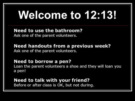 Welcome to 12:13! Need to use the bathroom? Ask one of the parent volunteers. Need handouts from a previous week? Ask one of the parent volunteers. Need.