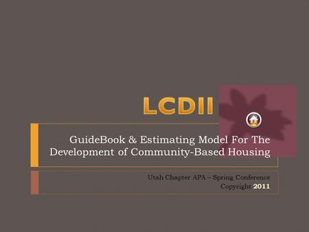 GuideBook & Estimating Model For The Development of Community-Based Housing Utah Chapter APA – Spring Conference Copyright 2011.