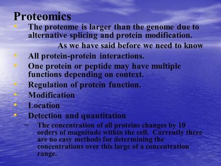 Proteomics The proteome is larger than the genome due to alternative splicing and protein modification. As we have said before we need to know All protein-protein.