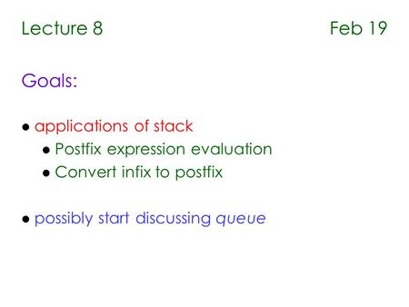 Lecture 8 Feb 19 Goals: l applications of stack l Postfix expression evaluation l Convert infix to postfix l possibly start discussing queue.