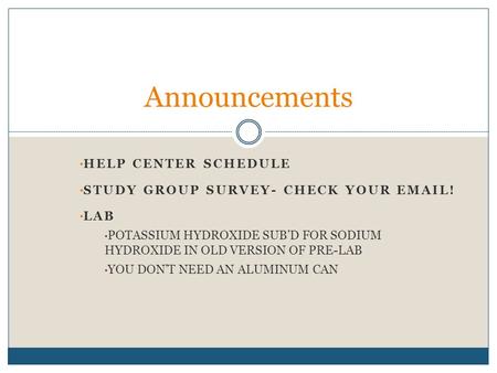 HELP CENTER SCHEDULE STUDY GROUP SURVEY- CHECK YOUR EMAIL! LAB POTASSIUM HYDROXIDE SUB’D FOR SODIUM HYDROXIDE IN OLD VERSION OF PRE-LAB YOU DON’T NEED.