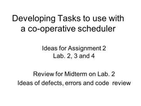 Developing Tasks to use with a co-operative scheduler Ideas for Assignment 2 Lab. 2, 3 and 4 Review for Midterm on Lab. 2 Ideas of defects, errors and.