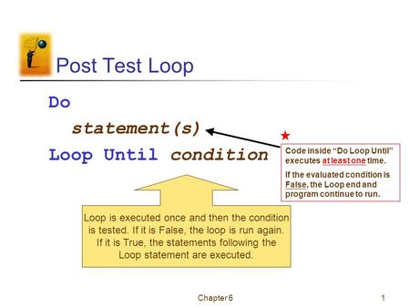 Chapter 61 Post Test Loop Do statement(s) Loop Until condition Loop is executed once and then the condition is tested. If it is False, the loop is run.