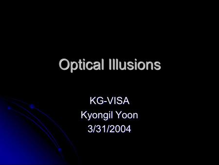 Optical Illusions KG-VISA Kyongil Yoon 3/31/2004.