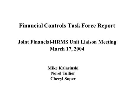 Financial Controls Task Force Report Joint Financial-HRMS Unit Liaison Meeting March 17, 2004 Mike Kalasinski Norel Tullier Cheryl Soper.
