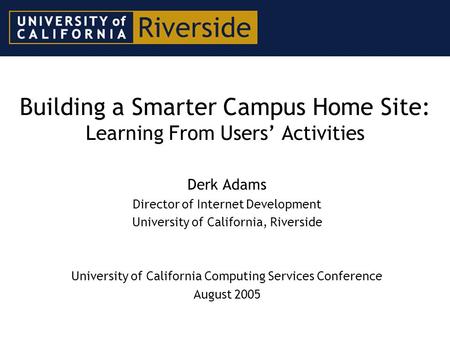 Building a Smarter Campus Home Site: Learning From Users’ Activities Derk Adams Director of Internet Development University of California, Riverside University.