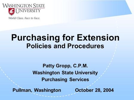 Purchasing for Extension Policies and Procedures Patty Gropp, C.P.M. Washington State University Purchasing Services Pullman, Washington October 28, 2004.
