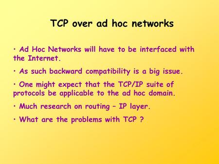 TCP over ad hoc networks Ad Hoc Networks will have to be interfaced with the Internet. As such backward compatibility is a big issue. One might expect.