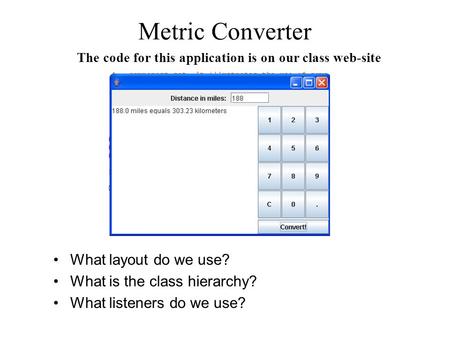 Metric Converter What layout do we use? What is the class hierarchy? What listeners do we use? The code for this application is on our class web-site.
