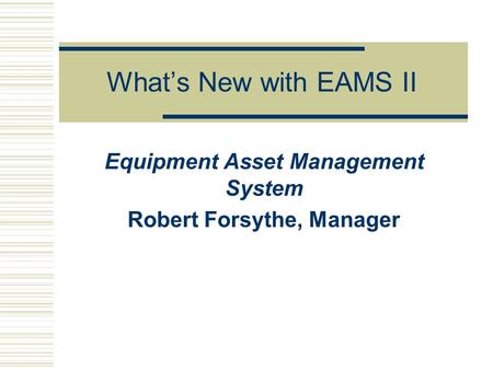 What’s New with EAMS II Equipment Asset Management System Robert Forsythe, Manager.