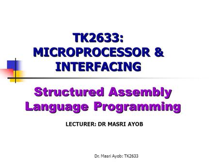 LECTURER: DR MASRI AYOB Dr. Masri Ayob: TK2633 TK2633: MICROPROCESSOR & INTERFACING Structured Assembly Language Programming.